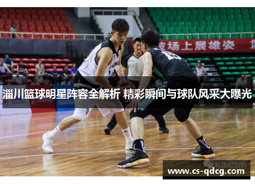 淄川篮球明星阵容全解析 精彩瞬间与球队风采大曝光